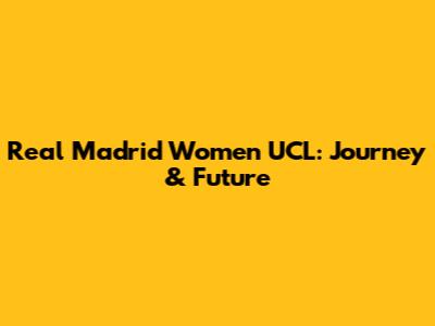Real Madrid Women UCL: Journey & Future