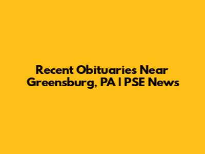 Recent Obituaries Near Greensburg, PA | PSE News