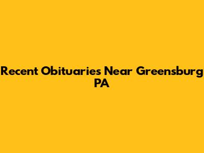 Recent Obituaries Near Greensburg PA