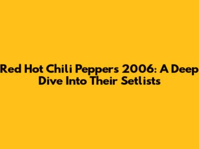 Red Hot Chili Peppers 2006: A Deep Dive Into Their Setlists