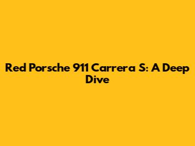 Red Porsche 911 Carrera S: A Deep Dive