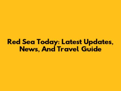 Red Sea Today: Latest Updates, News, And Travel Guide