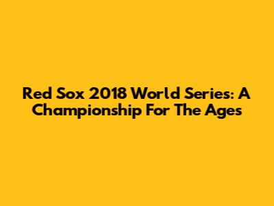 Red Sox 2018 World Series: A Championship For The Ages