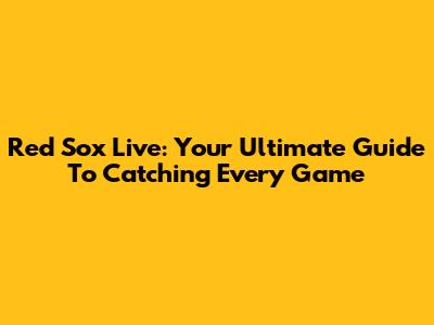 Red Sox Live: Your Ultimate Guide To Catching Every Game