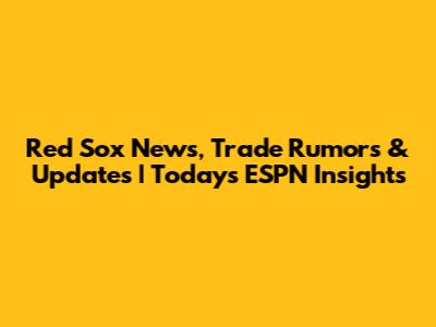 Red Sox News, Trade Rumors & Updates | Today's ESPN Insights