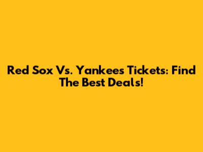 Red Sox Vs. Yankees Tickets: Find The Best Deals!