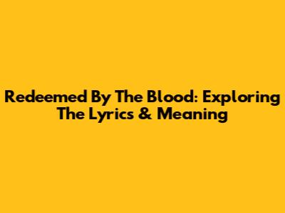 Redeemed By The Blood: Exploring The Lyrics & Meaning