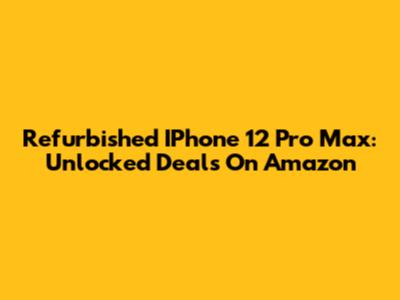 Refurbished IPhone 12 Pro Max: Unlocked Deals On Amazon