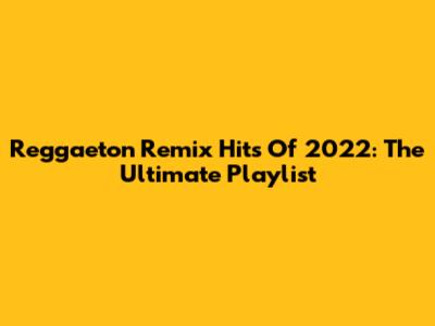 Reggaeton Remix Hits Of 2022: The Ultimate Playlist