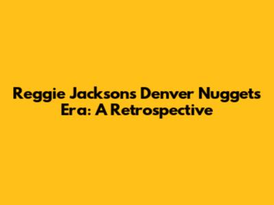 Reggie Jackson's Denver Nuggets Era: A Retrospective
