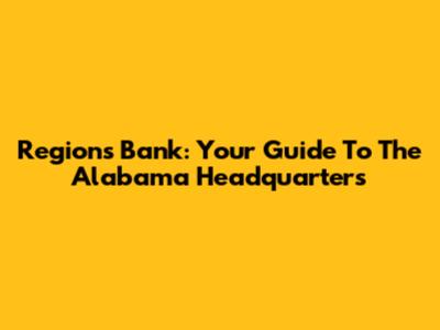 Regions Bank: Your Guide To The Alabama Headquarters
