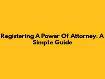 Registering A Power Of Attorney: A Simple Guide