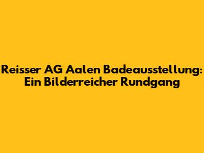 Reisser AG Aalen Badeausstellung: Ein Bilderreicher Rundgang