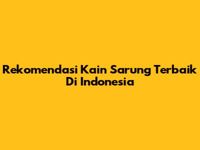 Rekomendasi Kain Sarung Terbaik Di Indonesia