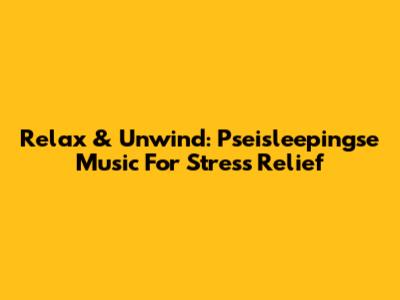 Relax & Unwind: Pseisleepingse Music For Stress Relief