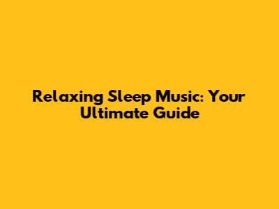 Relaxing Sleep Music: Your Ultimate Guide