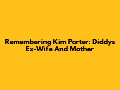 Remembering Kim Porter: Diddy's Ex-Wife And Mother
