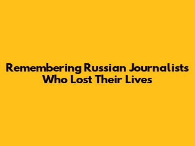 Remembering Russian Journalists Who Lost Their Lives