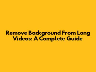 Remove Background From Long Videos: A Complete Guide