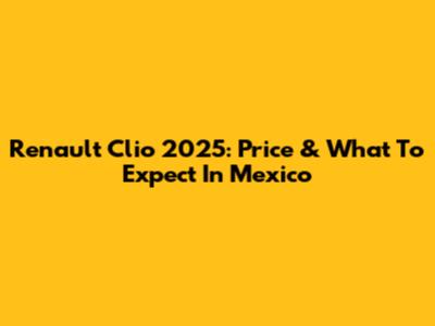 Renault Clio 2025: Price & What To Expect In Mexico