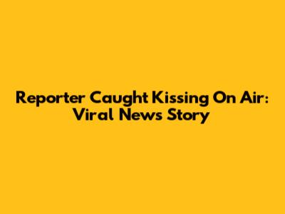 Reporter Caught Kissing On Air: Viral News Story