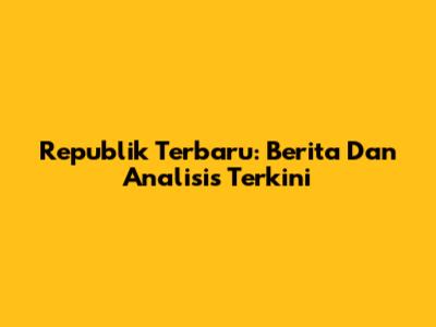 Republik Terbaru: Berita Dan Analisis Terkini
