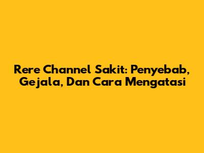 Rere Channel Sakit: Penyebab, Gejala, Dan Cara Mengatasi