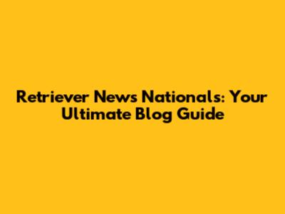 Retriever News Nationals: Your Ultimate Blog Guide