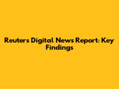 Reuters Digital News Report: Key Findings