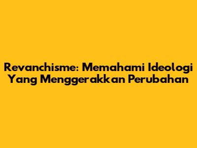 Revanchisme: Memahami Ideologi Yang Menggerakkan Perubahan