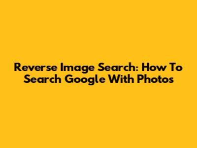 Reverse Image Search: How To Search Google With Photos