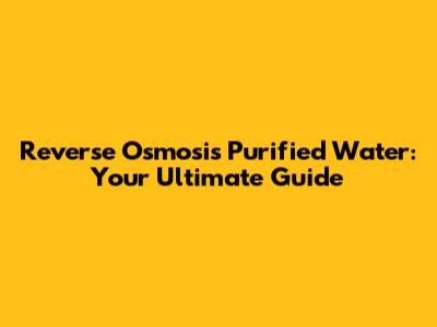 Reverse Osmosis Purified Water: Your Ultimate Guide