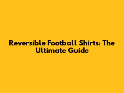 Reversible Football Shirts: The Ultimate Guide