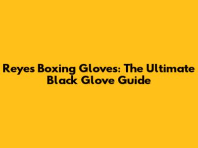 Reyes Boxing Gloves: The Ultimate Black Glove Guide