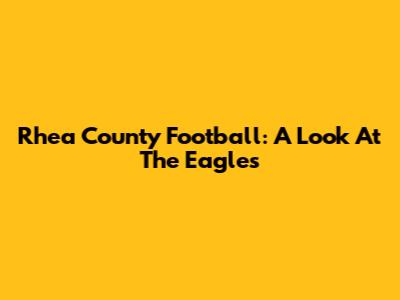 Rhea County Football: A Look At The Eagles