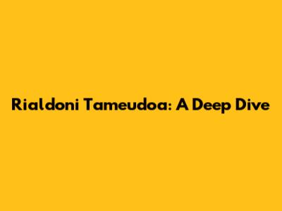Rialdoni Tameudoa: A Deep Dive