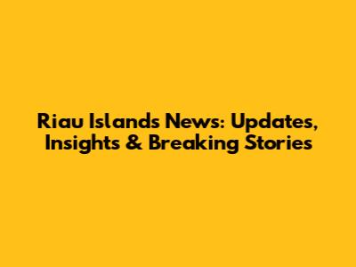 Riau Islands News: Updates, Insights & Breaking Stories