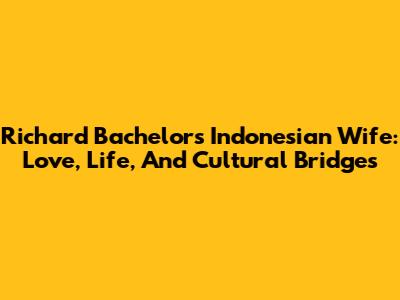 Richard Bachelor's Indonesian Wife: Love, Life, And Cultural Bridges