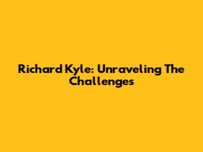 Richard Kyle: Unraveling The Challenges