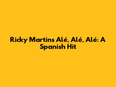 Ricky Martin's "Alé, Alé, Alé": A Spanish Hit