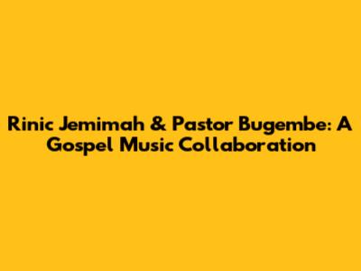 Rinic Jemimah & Pastor Bugembe: A Gospel Music Collaboration