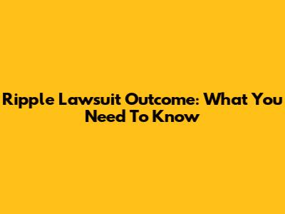 Ripple Lawsuit Outcome: What You Need To Know