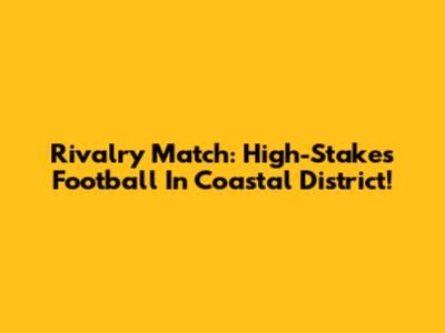 Rivalry Match: High-Stakes Football In Coastal District!
