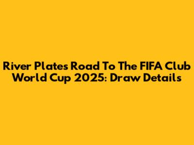 River Plate's Road To The FIFA Club World Cup 2025: Draw Details