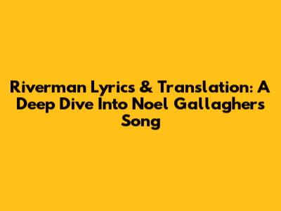 Riverman Lyrics & Translation: A Deep Dive Into Noel Gallagher's Song
