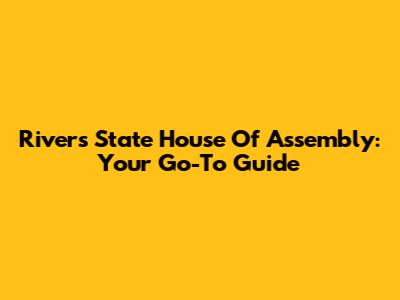 Rivers State House Of Assembly: Your Go-To Guide