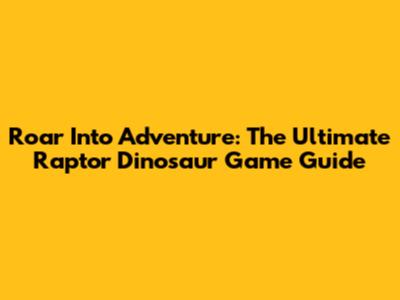 Roar Into Adventure: The Ultimate Raptor Dinosaur Game Guide