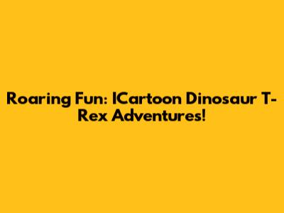 Roaring Fun: ICartoon Dinosaur T-Rex Adventures!