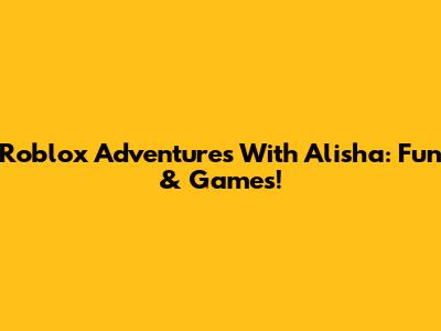 Roblox Adventures With Alisha: Fun & Games!