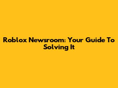 Roblox Newsroom: Your Guide To Solving It
